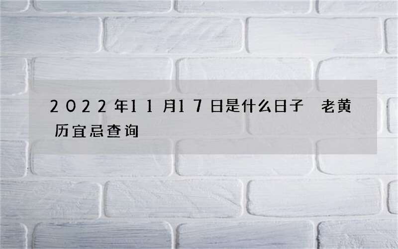 2022年11月17日是什么日子 老黄历宜忌查询